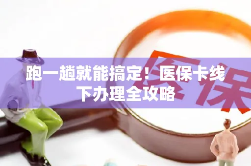跑一趟就能搞定！医保卡线下办理全攻略