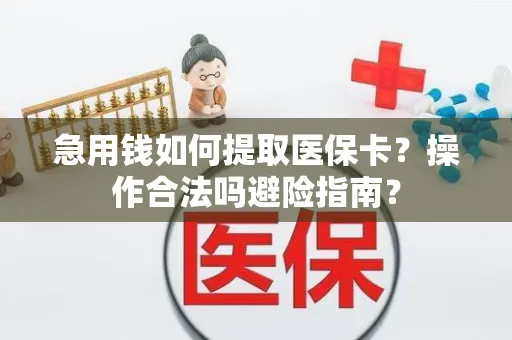 急用钱如何提取医保卡？操作合法吗避险指南？